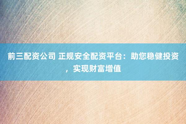 前三配资公司 正规安全配资平台：助您稳健投资，实现财富增值