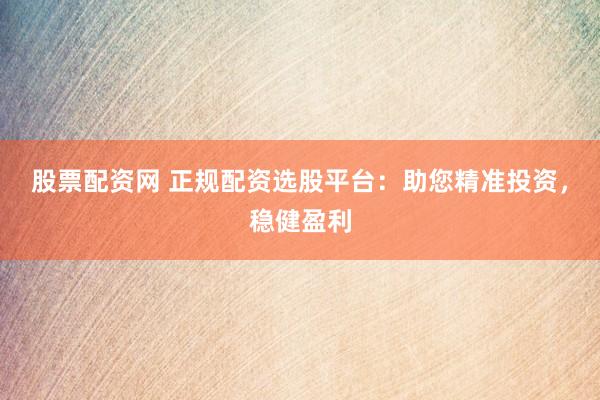 股票配资网 正规配资选股平台:助您精准投资,稳健盈利