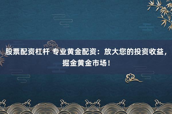 股票配资杠杆 专业黄金配资：放大您的投资收益，掘金黄金市场！