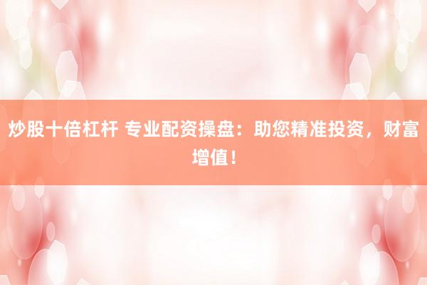 炒股十倍杠杆 专业配资操盘：助您精准投资，财富增值！