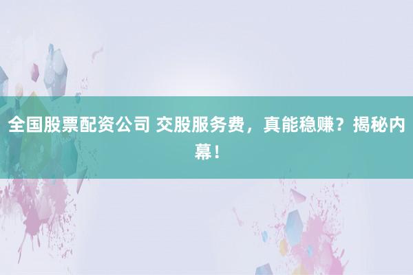 全国股票配资公司 交股服务费，真能稳赚？揭秘内幕！