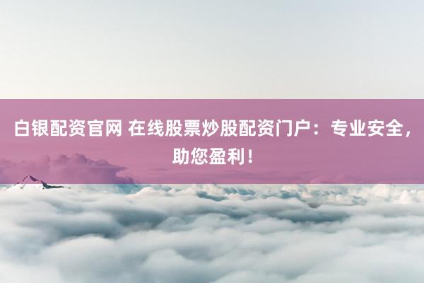 白银配资官网 在线股票炒股配资门户：专业安全，助您盈利！