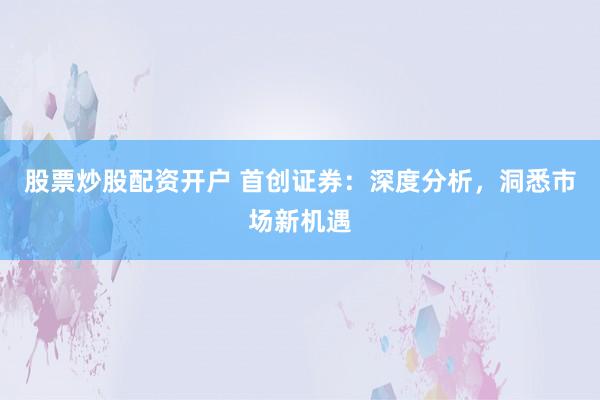股票炒股配资开户 首创证券：深度分析，洞悉市场新机遇