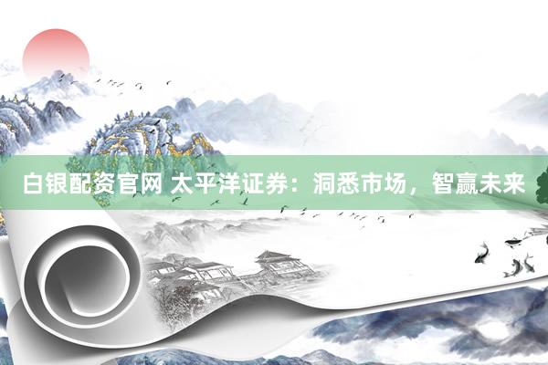 白银配资官网 太平洋证券：洞悉市场，智赢未来