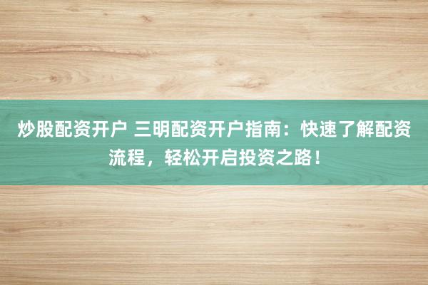 炒股配资开户 三明配资开户指南：快速了解配资流程，轻松开启投资之路！