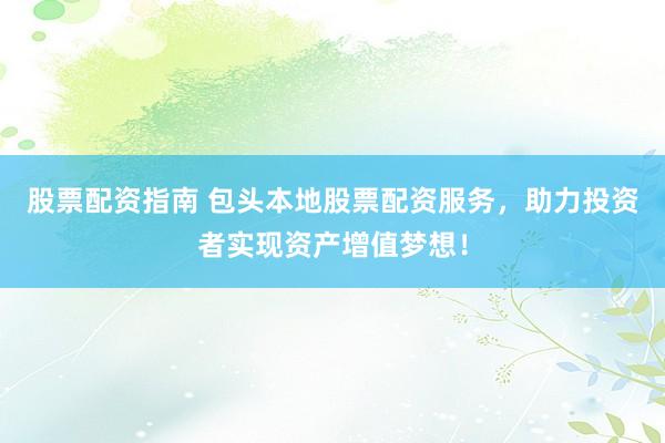 股票配资指南 包头本地股票配资服务，助力投资者实现资产增值梦想！