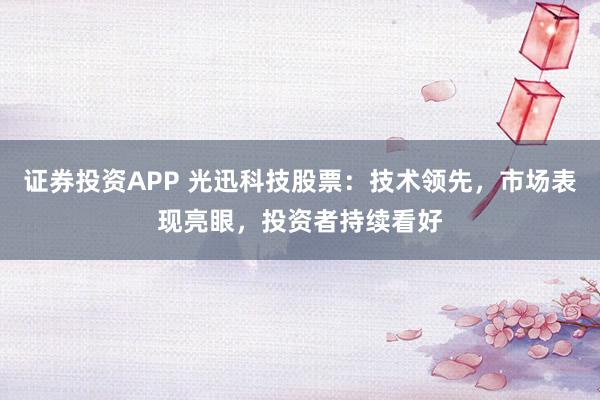 证券投资APP 光迅科技股票：技术领先，市场表现亮眼，投资者持续看好