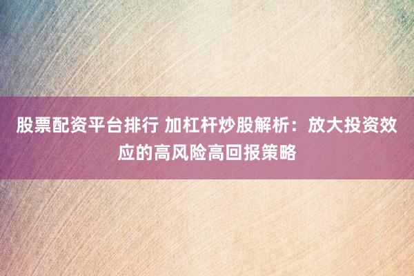 股票配资平台排行 加杠杆炒股解析：放大投资效应的高风险高回报策略