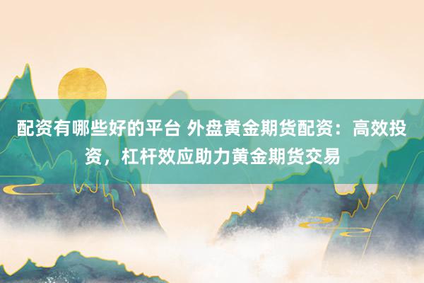 配资有哪些好的平台 外盘黄金期货配资：高效投资，杠杆效应助力黄金期货交易
