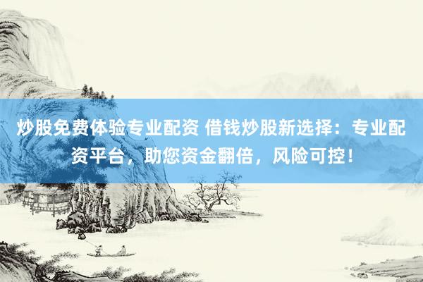 炒股免费体验专业配资 借钱炒股新选择：专业配资平台，助您资金翻倍，风险可控！