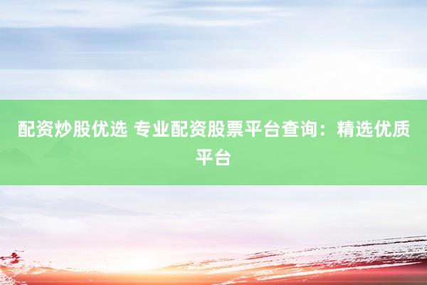 配资炒股优选 专业配资股票平台查询：精选优质平台