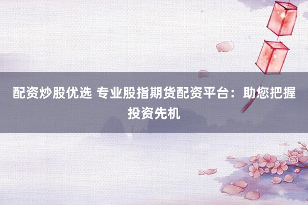 配资炒股优选 专业股指期货配资平台：助您把握投资先机
