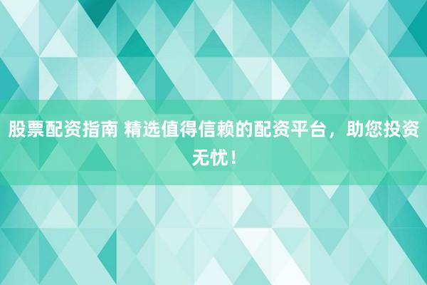股票配资指南 精选值得信赖的配资平台，助您投资无忧！
