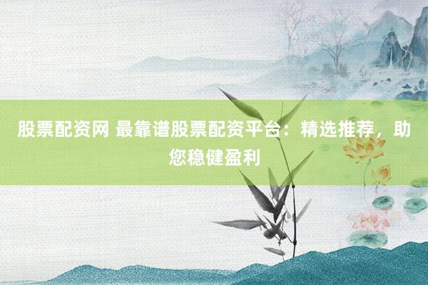 股票配资网 最靠谱股票配资平台：精选推荐，助您稳健盈利