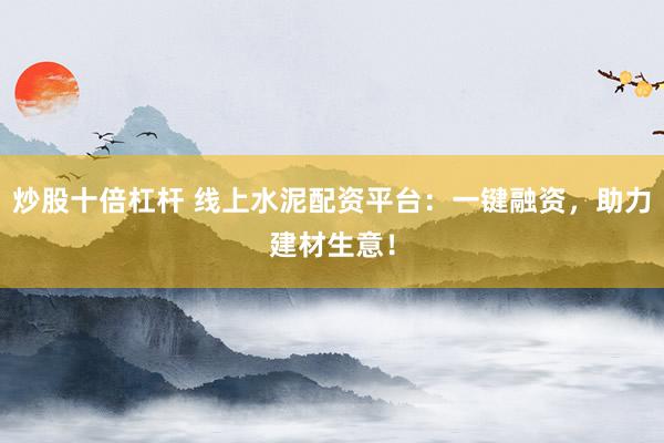 炒股十倍杠杆 线上水泥配资平台：一键融资，助力建材生意！