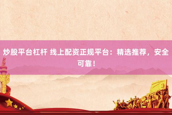 炒股平台杠杆 线上配资正规平台：精选推荐，安全可靠！