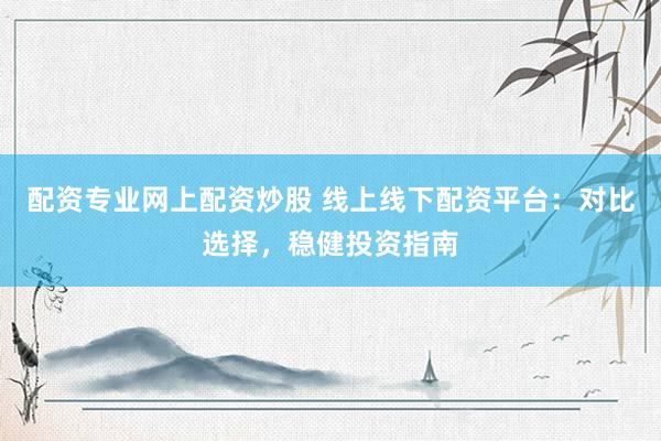 配资专业网上配资炒股 线上线下配资平台：对比选择，稳健投资指南
