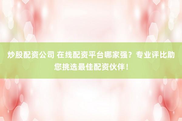 炒股配资公司 在线配资平台哪家强？专业评比助您挑选最佳配资伙伴！