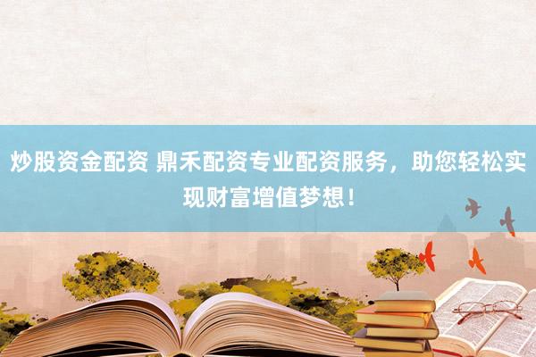 炒股资金配资 鼎禾配资专业配资服务，助您轻松实现财富增值梦想！