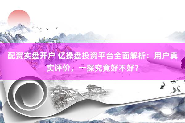 配资实盘开户 亿操盘投资平台全面解析：用户真实评价，一探究竟好不好？