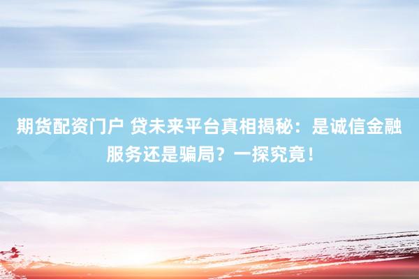 期货配资门户 贷未来平台真相揭秘：是诚信金融服务还是骗局？一探究竟！