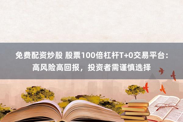 免费配资炒股 股票100倍杠杆T+0交易平台：高风险高回报，投资者需谨慎选择