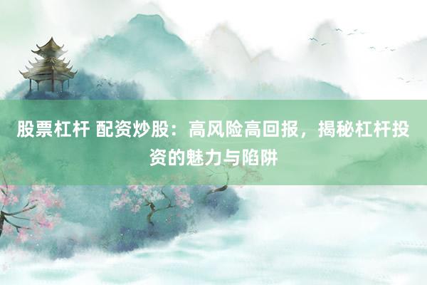 股票杠杆 配资炒股：高风险高回报，揭秘杠杆投资的魅力与陷阱