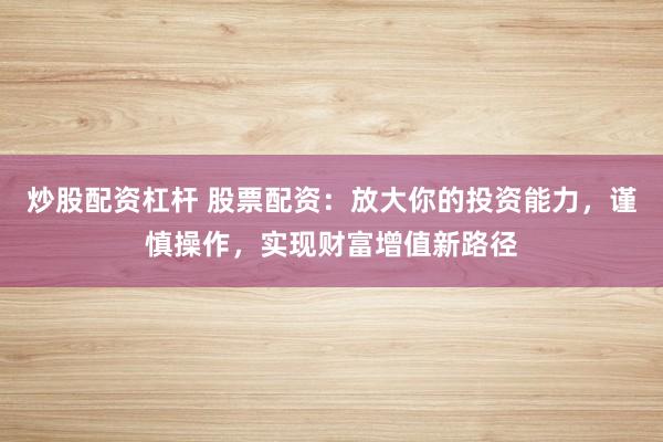 炒股配资杠杆 股票配资：放大你的投资能力，谨慎操作，实现财富增值新路径