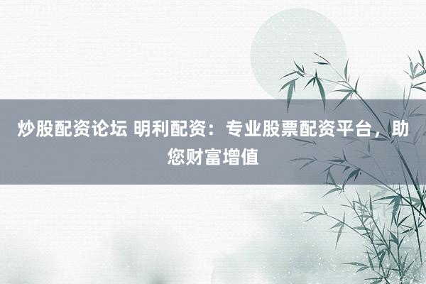 炒股配资论坛 明利配资：专业股票配资平台，助您财富增值