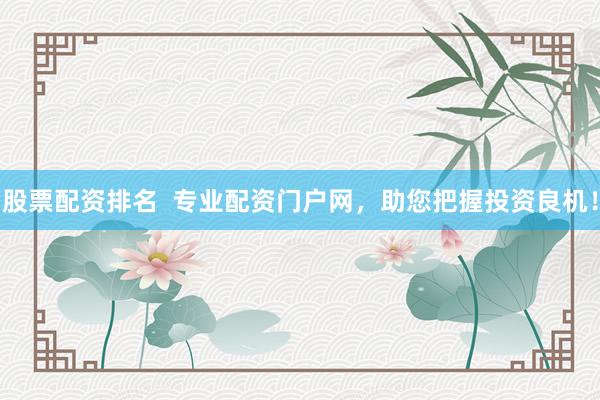 股票配资排名  专业配资门户网，助您把握投资良机！