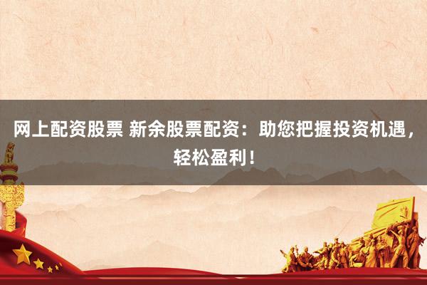 网上配资股票 新余股票配资：助您把握投资机遇，轻松盈利！