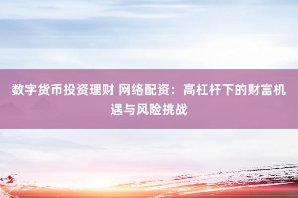 数字货币投资理财 网络配资：高杠杆下的财富机遇与风险挑战