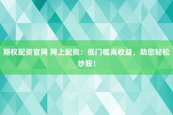 期权配资官网 网上配资：低门槛高收益，助您轻松炒股！