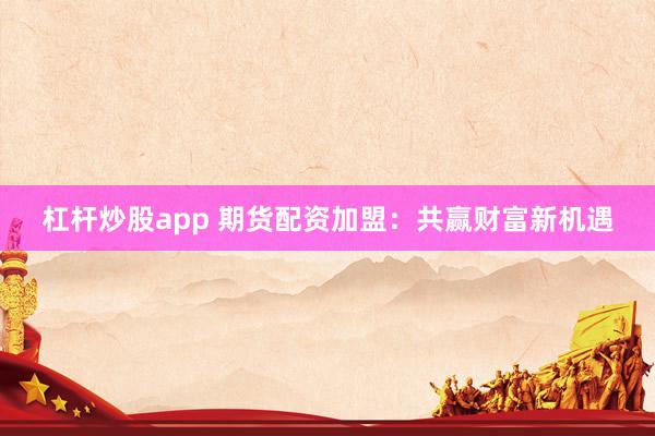 杠杆炒股app 期货配资加盟：共赢财富新机遇
