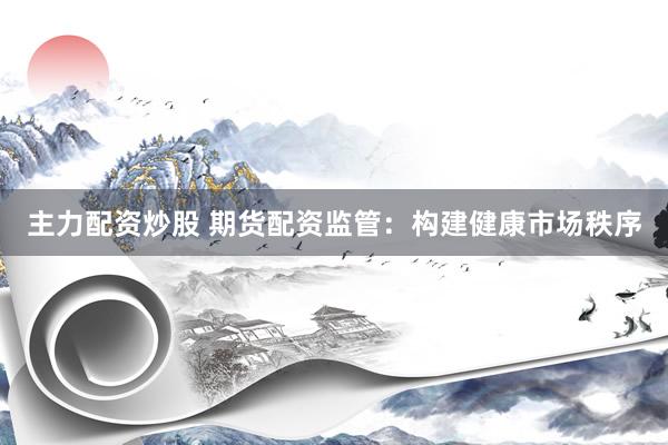 主力配资炒股 期货配资监管:构建健康市场秩序