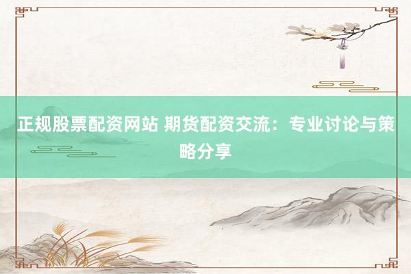 正规股票配资网站 期货配资交流:专业讨论与策略分享