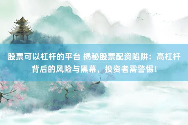 股票可以杠杆的平台 揭秘股票配资陷阱：高杠杆背后的风险与黑幕，投资者需警惕！