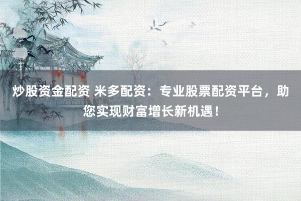 炒股资金配资 米多配资：专业股票配资平台，助您实现财富增长新机遇！