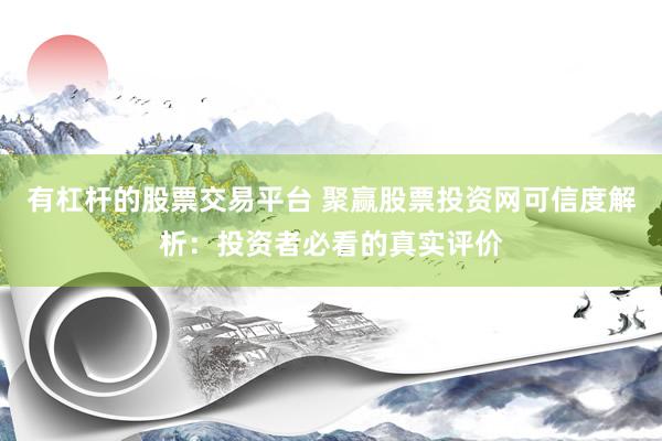 有杠杆的股票交易平台 聚赢股票投资网可信度解析：投资者必看的真实评价