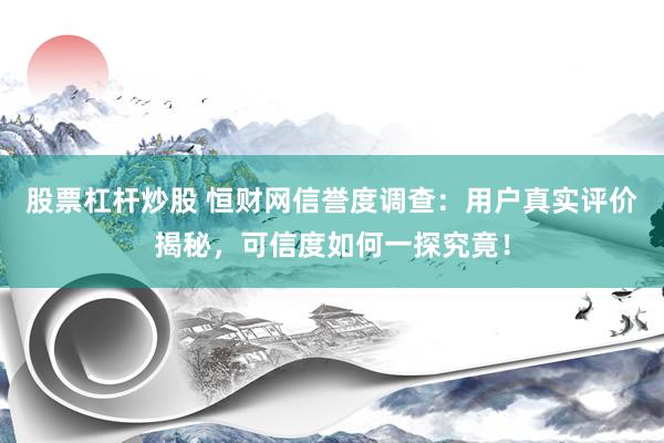 股票杠杆炒股 恒财网信誉度调查：用户真实评价揭秘，可信度如何一探究竟！