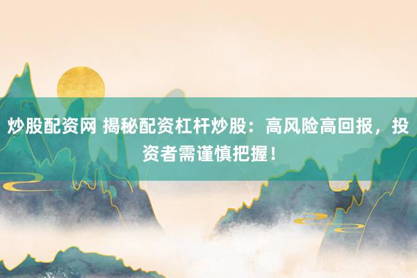 炒股配资网 揭秘配资杠杆炒股：高风险高回报，投资者需谨慎把握！