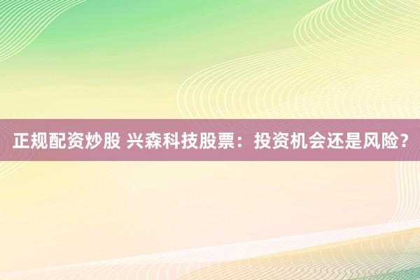 正规配资炒股 兴森科技股票：投资机会还是风险？