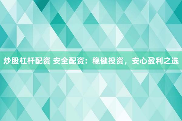 炒股杠杆配资 安全配资：稳健投资，安心盈利之选