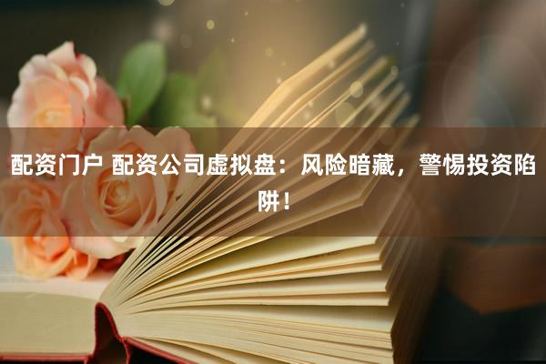 配资门户 配资公司虚拟盘：风险暗藏，警惕投资陷阱！