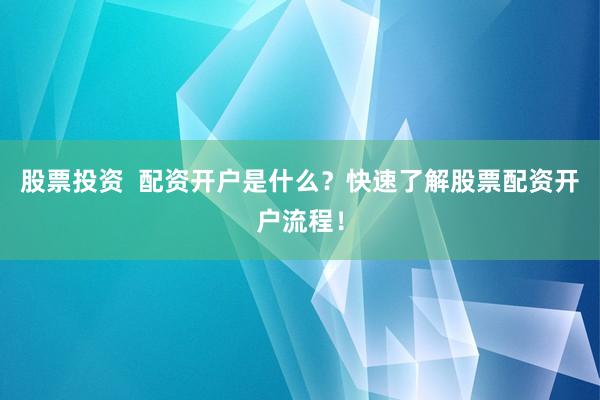 股票投资  配资开户是什么？快速了解股票配资开户流程！