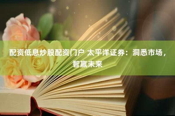 配资低息炒股配资门户 太平洋证券：洞悉市场，智赢未来