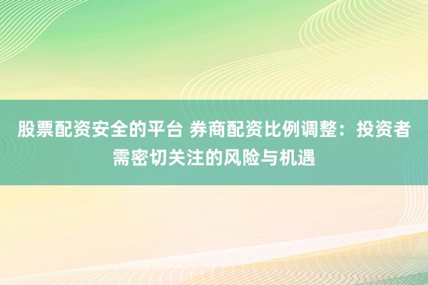 股票配资安全的平台 券商配资比例调整:投资者需密切关注的风险与机遇