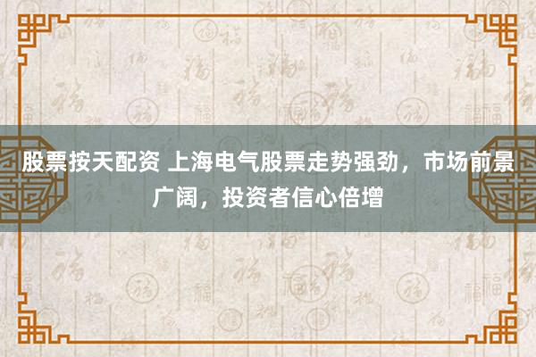 股票按天配资 上海电气股票走势强劲，市场前景广阔，投资者信心倍增