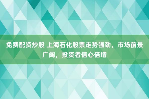 免费配资炒股 上海石化股票走势强劲，市场前景广阔，投资者信心倍增