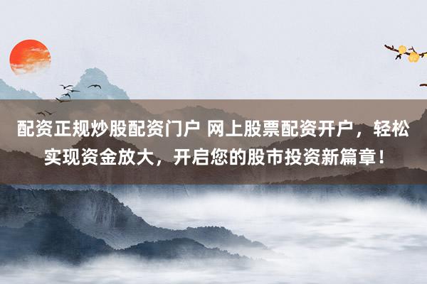配资正规炒股配资门户 网上股票配资开户，轻松实现资金放大，开启您的股市投资新篇章！